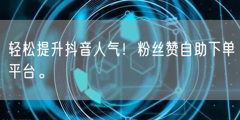 轻松提升抖音人气！粉丝赞自助下单平台。