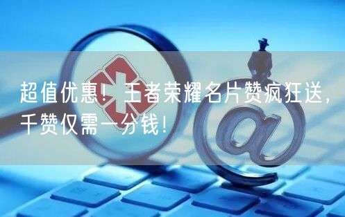 超值优惠！王者荣耀名片赞疯狂送，千赞仅需一分钱！