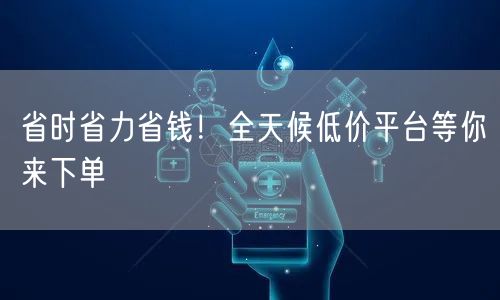 省时省力省钱！全天候低价平台等你来下单