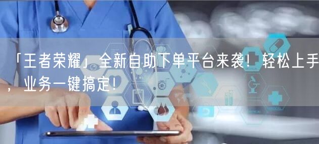 「王者荣耀」全新自助下单平台来袭！轻松上手，业务一键搞定！