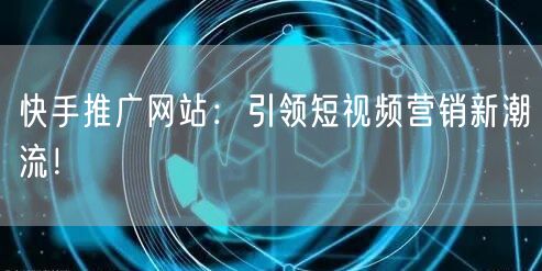 快手推广网站：引领短视频营销新潮流！