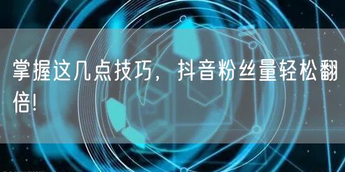 掌握这几点技巧，抖音粉丝量轻松翻倍!