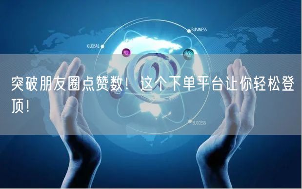 突破朋友圈点赞数！这个下单平台让你轻松登顶！