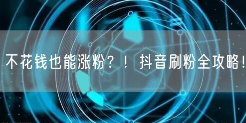不花钱也能涨粉？！抖音刷粉全攻略！