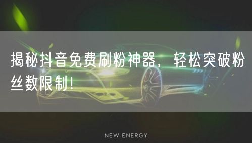 揭秘抖音免费刷粉神器，轻松突破粉丝数限制！