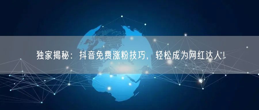 独家揭秘：抖音免费涨粉技巧，轻松成为网红达人！