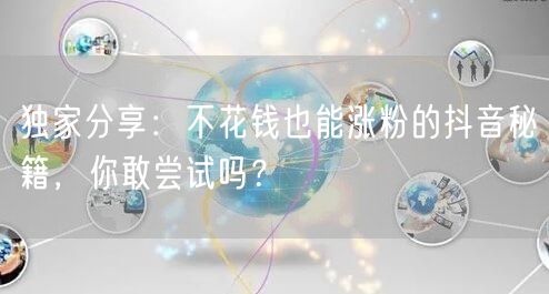 独家分享：不花钱也能涨粉的抖音秘籍，你敢尝试吗？