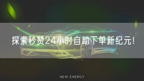 探索秒赞24小时自助下单新纪元！