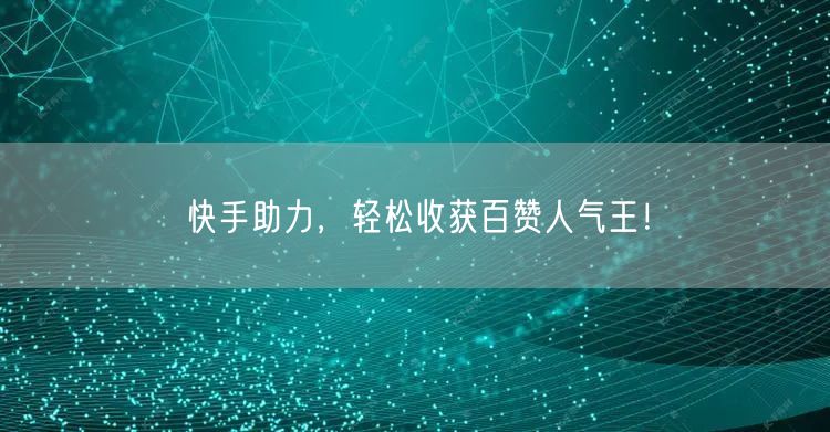 快手助力，轻松收获百赞人气王！