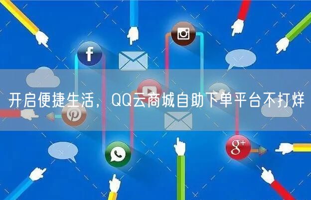 开启便捷生活，QQ云商城自助下单平台不打烊
