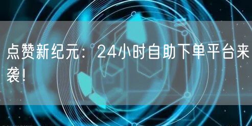 点赞新纪元：24小时自助下单平台来袭！