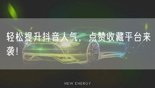 轻松提升抖音人气，点赞收藏平台来袭！