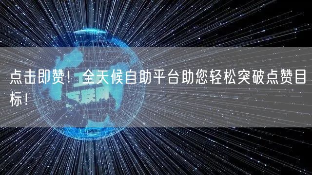 点击即赞！全天候自助平台助您轻松突破点赞目标！