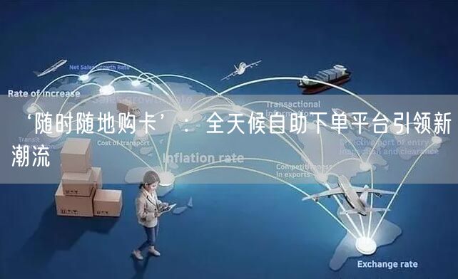 ‘随时随地购卡’：全天候自助下单平台引领新潮流