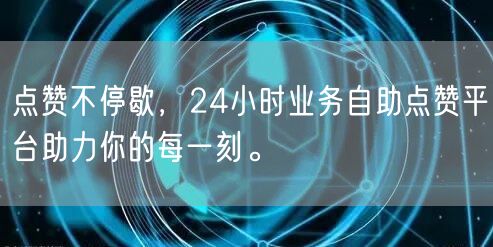 点赞不停歇，24小时业务自助点赞平台助力你的每一刻。