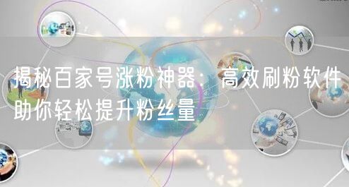揭秘百家号涨粉神器：高效刷粉软件助你轻松提升粉丝量