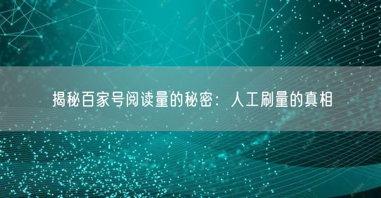 揭秘百家号阅读量的秘密：人工刷量的真相