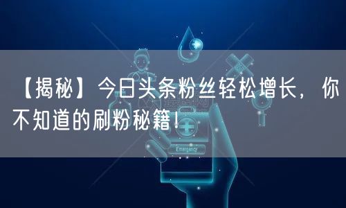 【揭秘】今日头条粉丝轻松增长，你不知道的刷粉秘籍！
