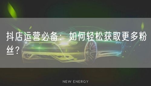 抖店运营必备：如何轻松获取更多粉丝？