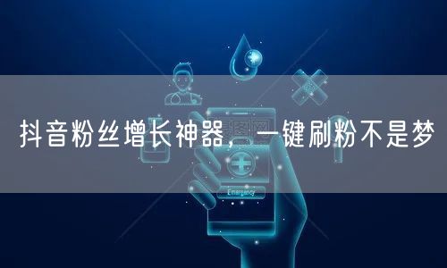 抖音粉丝增长神器，一键刷粉不是梦