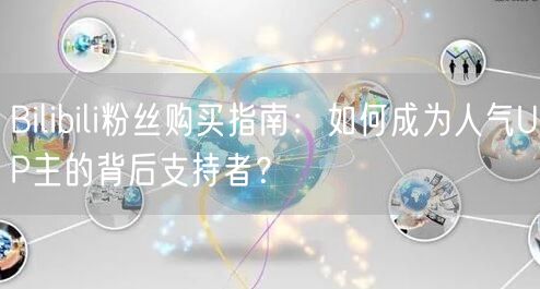 Bilibili粉丝购买指南：如何成为人气UP主的背后支持者？