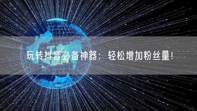 玩转抖音必备神器：轻松增加粉丝量！