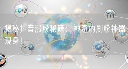 揭秘抖音涨粉秘籍：神奇的刷粉神器现身！