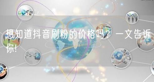 想知道抖音刷粉的价格吗？一文告诉你!