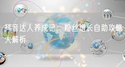 抖音达人养成记：粉丝增长自助攻略大解析