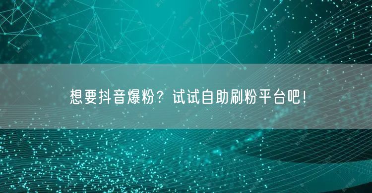 想要抖音爆粉？试试自助刷粉平台吧！