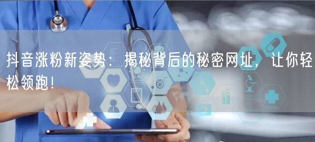 抖音涨粉新姿势：揭秘背后的秘密网址，让你轻松领跑！