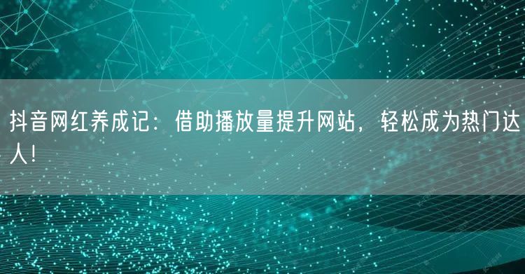 抖音网红养成记：借助播放量提升网站，轻松成为热门达人！