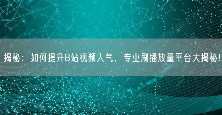 揭秘：如何提升B站视频人气，专业刷播放量平台大揭秘！