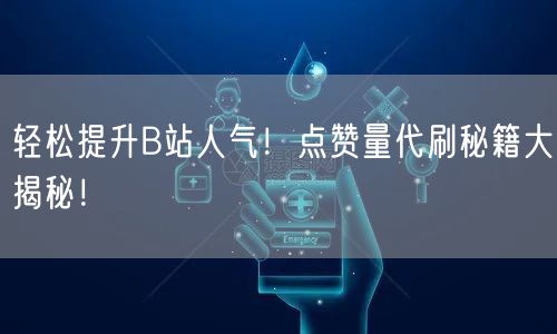 轻松提升B站人气！点赞量代刷秘籍大揭秘！