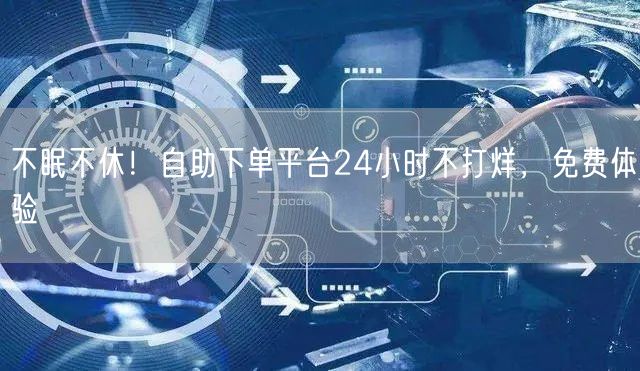 不眠不休！自助下单平台24小时不打烊，免费体验
