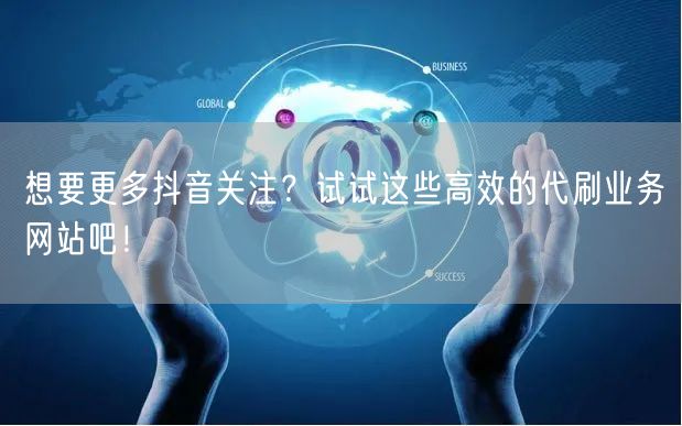 想要更多抖音关注？试试这些高效的代刷业务网站吧！