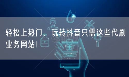 轻松上热门，玩转抖音只需这些代刷业务网站！