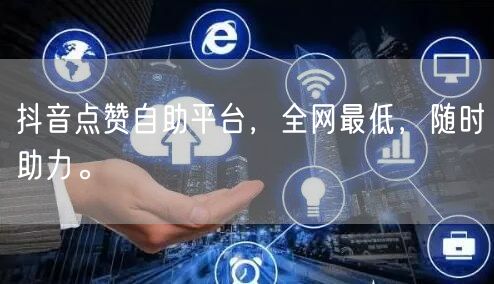 抖音点赞自助平台，全网最低，随时助力。