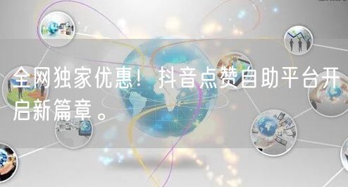 全网独家优惠！抖音点赞自助平台开启新篇章。