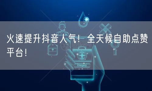 火速提升抖音人气！全天候自助点赞平台！