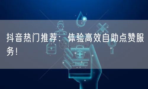 抖音热门推荐：体验高效自助点赞服务！