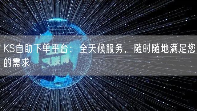 KS自助下单平台：全天候服务，随时随地满足您的需求