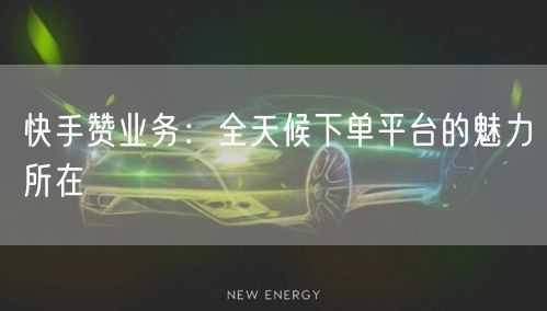 快手赞业务：全天候下单平台的魅力所在