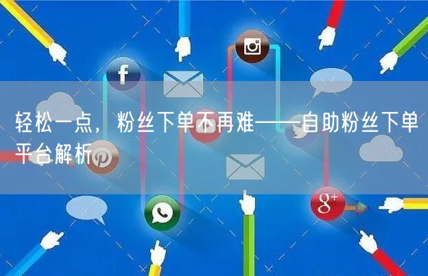 轻松一点，粉丝下单不再难——自助粉丝下单平台解析