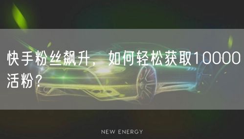 快手粉丝飙升，如何轻松获取10000活粉？