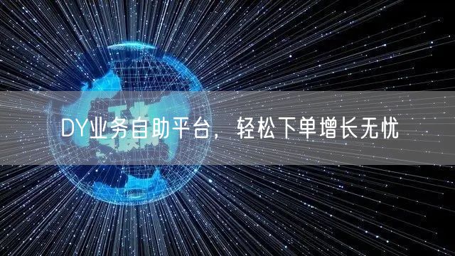 DY业务自助平台，轻松下单增长无忧