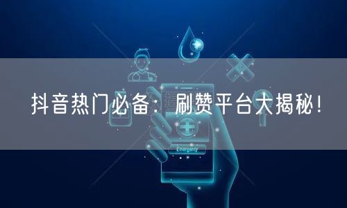 抖音热门必备：刷赞平台大揭秘！