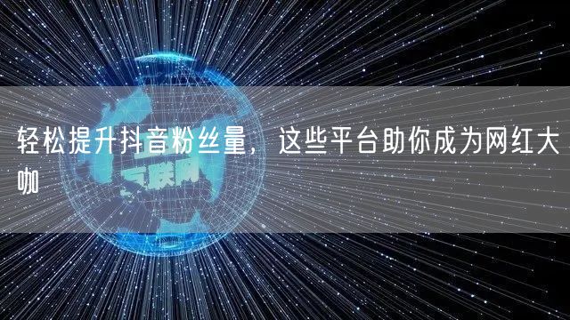 轻松提升抖音粉丝量，这些平台助你成为网红大咖