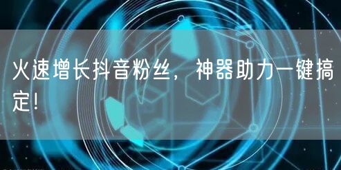 火速增长抖音粉丝，神器助力一键搞定！