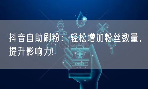 抖音自助刷粉：轻松增加粉丝数量，提升影响力!